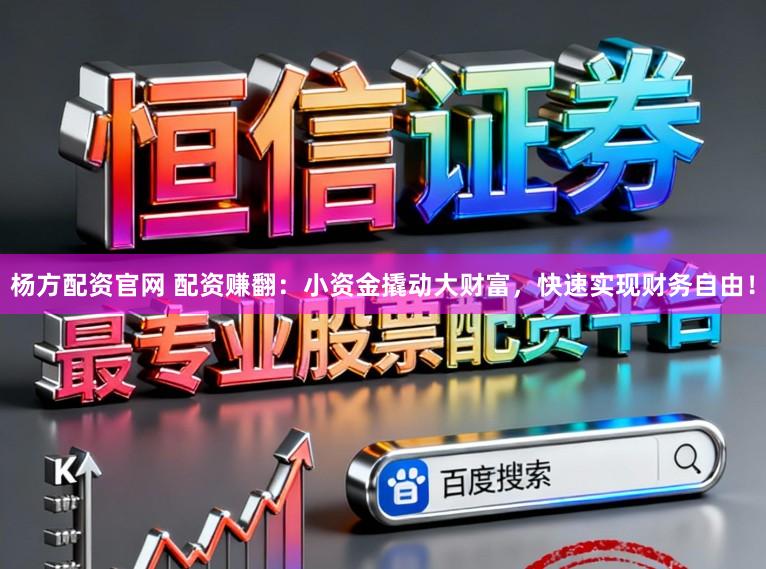 杨方配资官网 配资赚翻：小资金撬动大财富，快速实现财务自由！