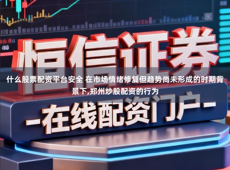 什么股票配资平台安全 在市场情绪修复但趋势尚未形成的时期背景下,郑州炒股配资的行为