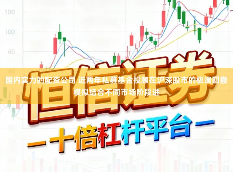 国内实力的配资公司 近两年私募基金投顾在沪深股市的极端回撤模拟结合不同市场阶段进