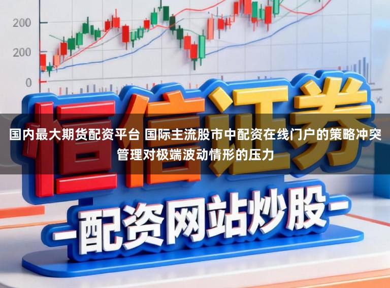 国内最大期货配资平台 国际主流股市中配资在线门户的策略冲突管理对极端波动情形的压力