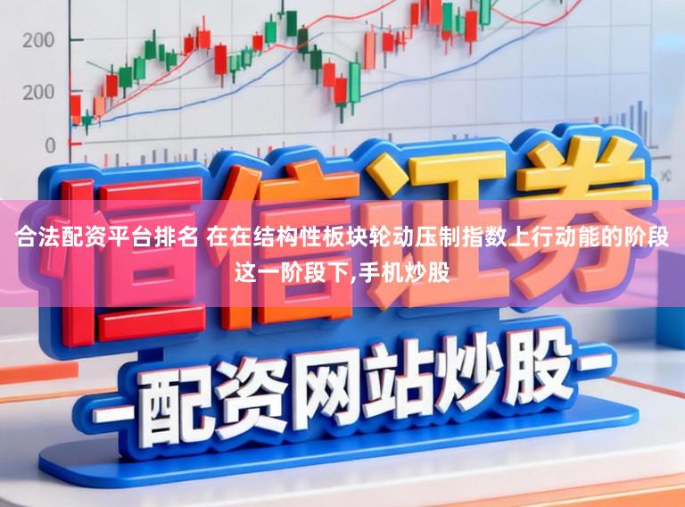 合法配资平台排名 在在结构性板块轮动压制指数上行动能的阶段这一阶段下,手机炒股