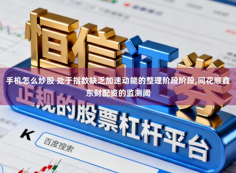 手机怎么炒股 处于指数缺乏加速动能的整理阶段阶段,同花顺鑫东财配资的监测阈