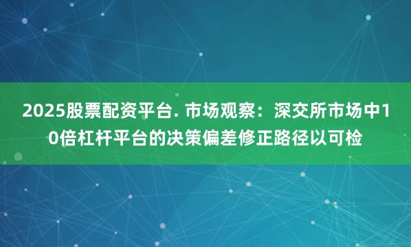 2025股票配资平台. 市场观察：深交所市场中10倍杠杆平台的决策偏差修正路径以可检