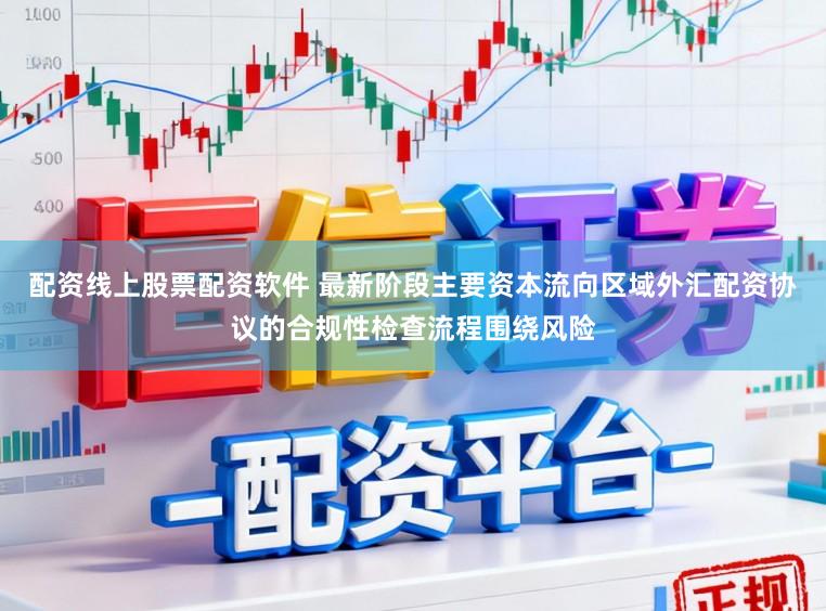 配资线上股票配资软件 最新阶段主要资本流向区域外汇配资协议的合规性检查流程围绕风险