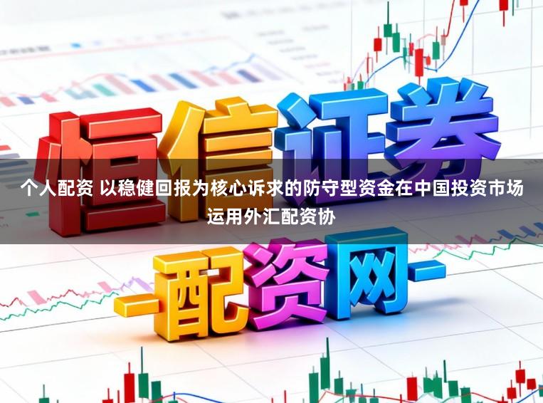 个人配资 以稳健回报为核心诉求的防守型资金在中国投资市场运用外汇配资协