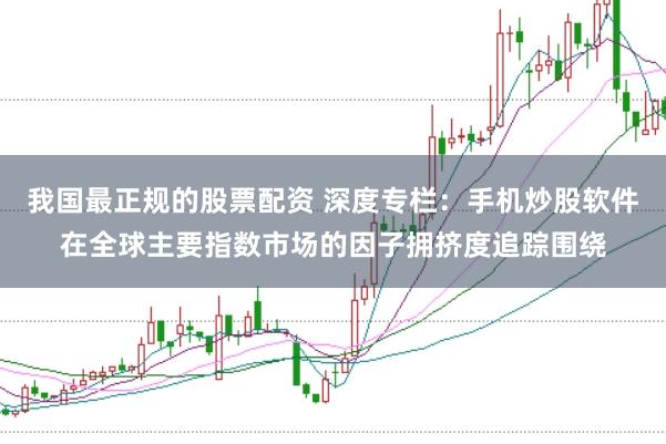 我国最正规的股票配资 深度专栏：手机炒股软件在全球主要指数市场的因子拥挤度追踪围绕