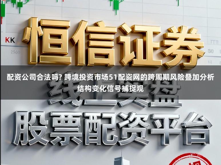 配资公司合法吗? 跨境投资市场51配资网的跨周期风险叠加分析结构变化信号捕捉观