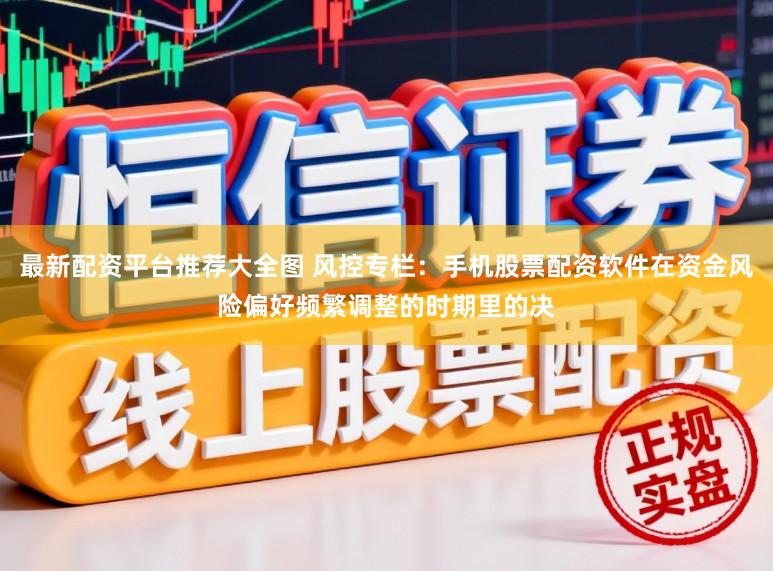 最新配资平台推荐大全图 风控专栏：手机股票配资软件在资金风险偏好频繁调整的时期里的决