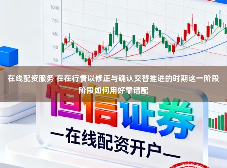 在线配资服务 在在行情以修正与确认交替推进的时期这一阶段阶段如何用好靠谱配