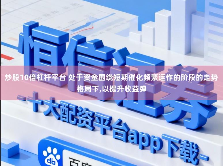 炒股10倍杠杆平台 处于资金围绕短期催化频繁运作的阶段的走势格局下，以提升收益弹