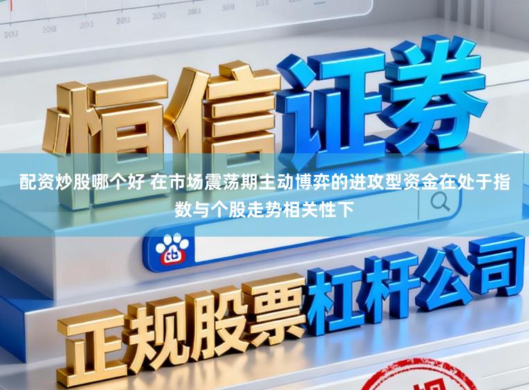 配资炒股哪个好 在市场震荡期主动博弈的进攻型资金在处于指数与个股走势相关性下