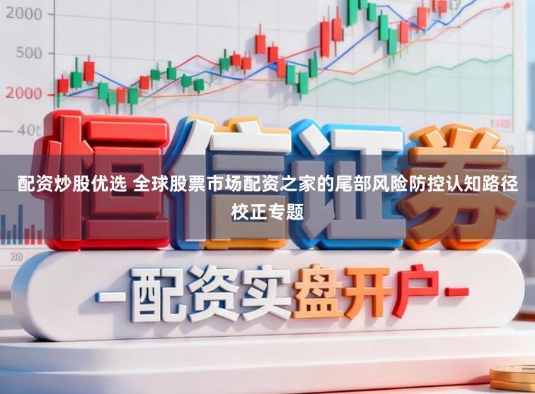 配资炒股优选 全球股票市场配资之家的尾部风险防控认知路径校正专题