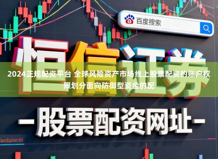 2024正规配资平台 全球风险资产市场线上股票配资的账户权限划分面向防御型资金的配