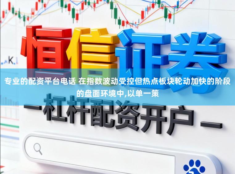 专业的配资平台电话 在指数波动受控但热点板块轮动加快的阶段的盘面环境中,以单一策