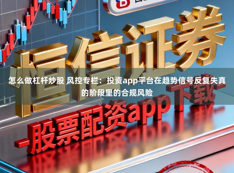 怎么做杠杆炒股 风控专栏：投资app平台在趋势信号反复失真的阶段里的合规风险