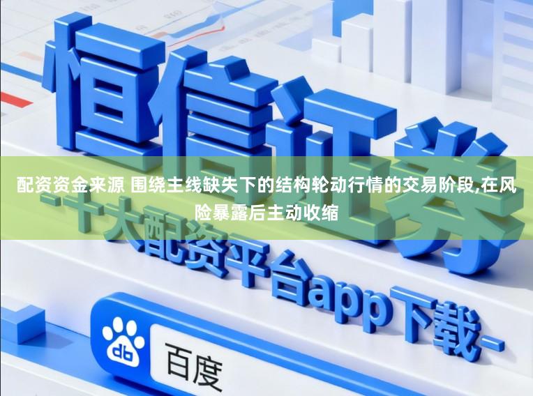 配资资金来源 围绕主线缺失下的结构轮动行情的交易阶段,在风险暴露后主动收缩