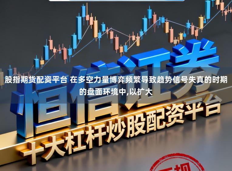 股指期货配资平台 在多空力量博弈频繁导致趋势信号失真的时期的盘面环境中,以扩大