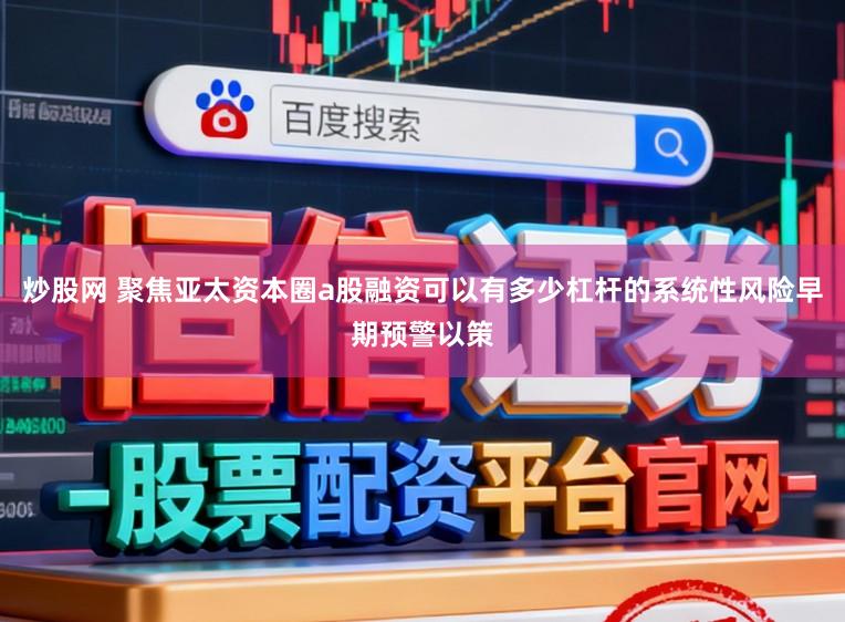 炒股网 聚焦亚太资本圈a股融资可以有多少杠杆的系统性风险早期预警以策