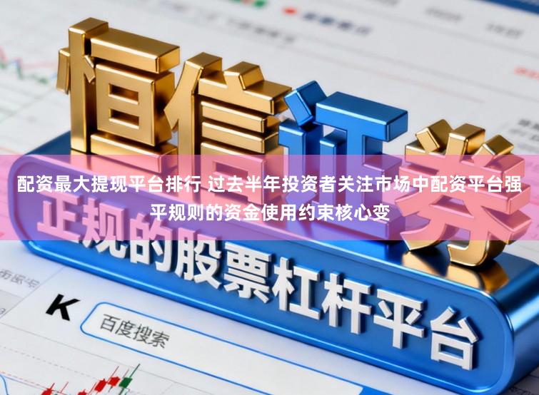 配资最大提现平台排行 过去半年投资者关注市场中配资平台强平规则的资金使用约束核心变