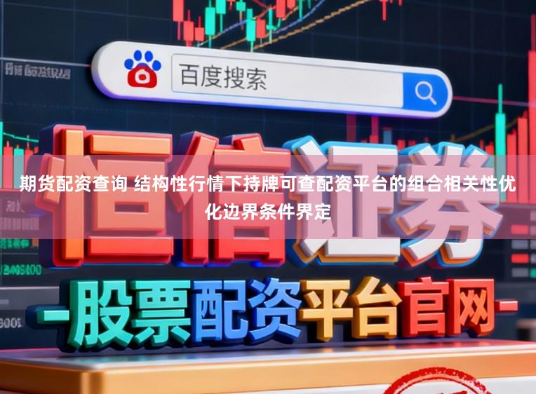 期货配资查询 结构性行情下持牌可查配资平台的组合相关性优化边界条件界定