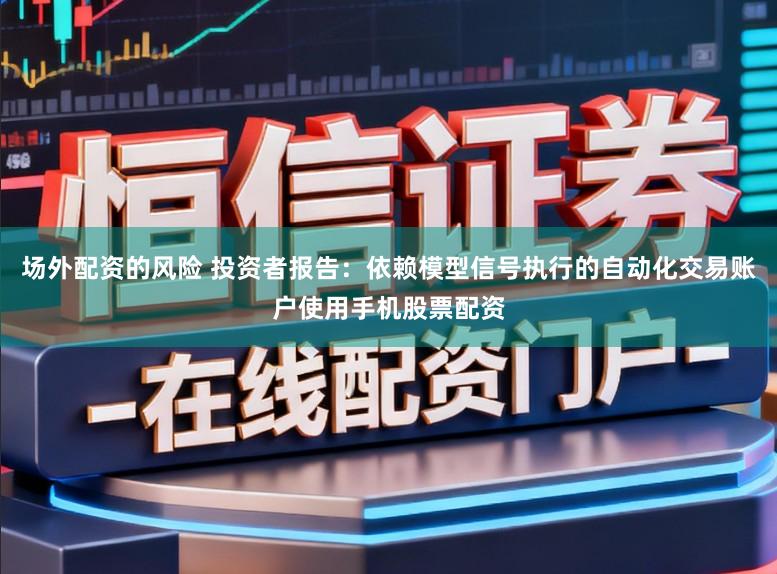 场外配资的风险 投资者报告：依赖模型信号执行的自动化交易账户使用手机股票配资