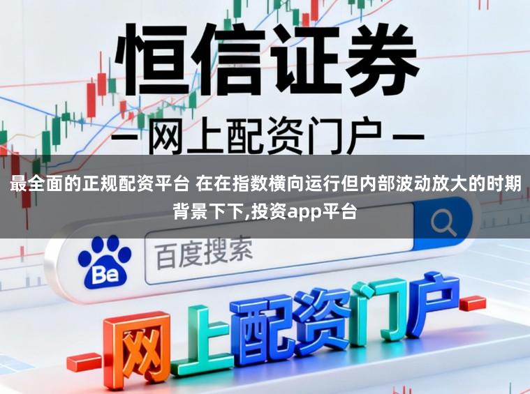 最全面的正规配资平台 在在指数横向运行但内部波动放大的时期背景下下，投资app平台