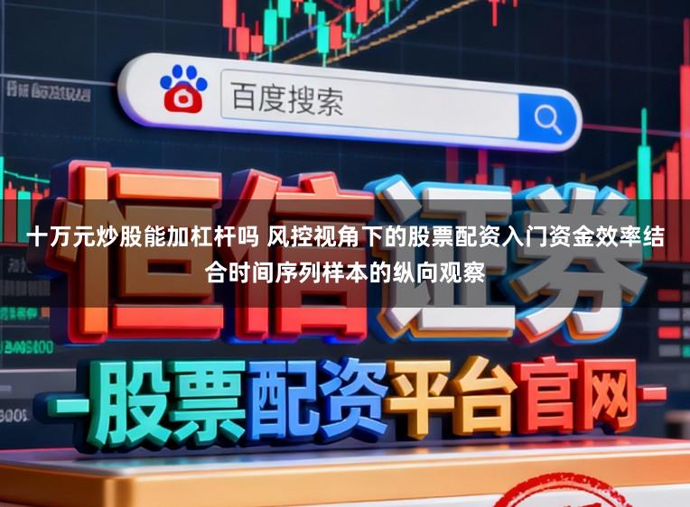 十万元炒股能加杠杆吗 风控视角下的股票配资入门资金效率结合时间序列样本的纵向观察