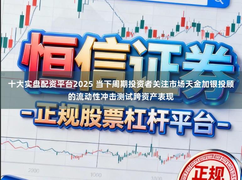 十大实盘配资平台2025 当下周期投资者关注市场天金加银投顾的流动性冲击测试跨资产表现