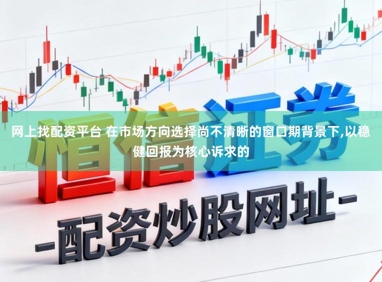 网上找配资平台 在市场方向选择尚不清晰的窗口期背景下,以稳健回报为核心诉求的