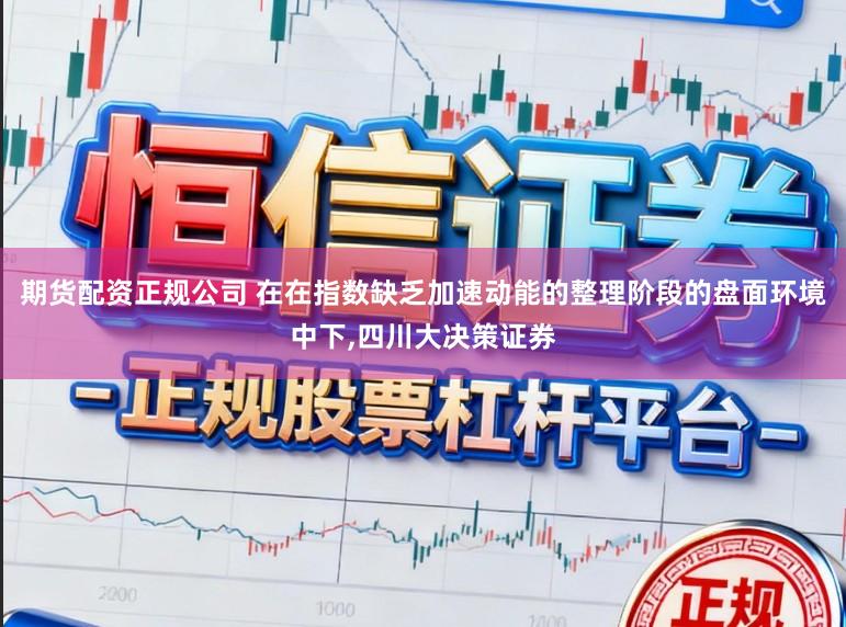 期货配资正规公司 在在指数缺乏加速动能的整理阶段的盘面环境中下，四川大决策证券