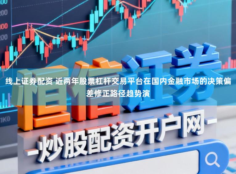 线上证券配资 近两年股票杠杆交易平台在国内金融市场的决策偏差修正路径趋势演