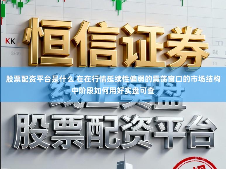 股票配资平台是什么 在在行情延续性偏弱的震荡窗口的市场结构中阶段如何用好实盘可查