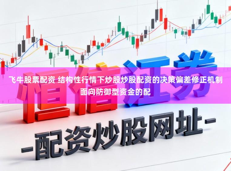 飞牛股票配资 结构性行情下炒股炒股配资的决策偏差修正机制面向防御型资金的配