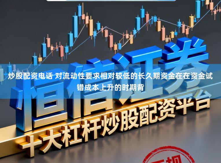 炒股配资电话 对流动性要求相对较低的长久期资金在在资金试错成本上升的时期背