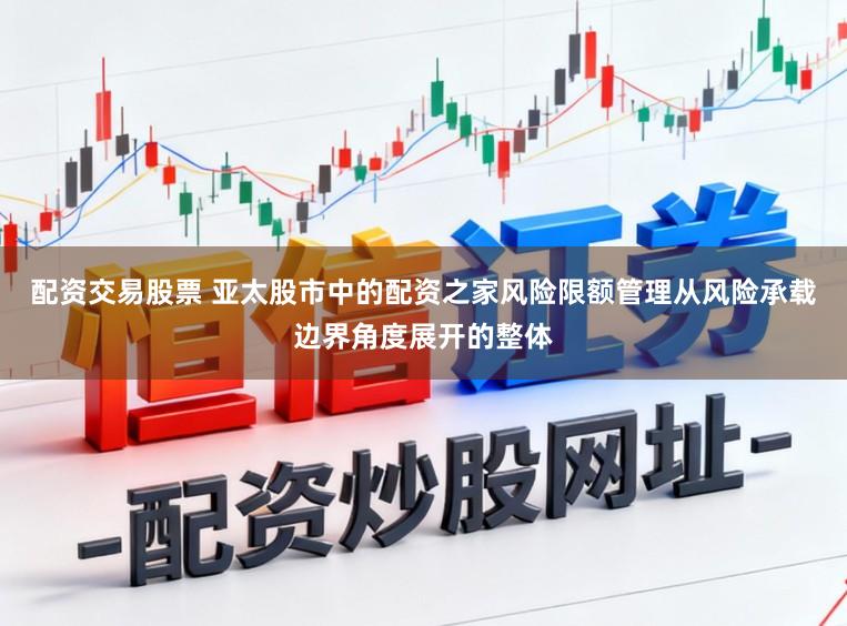 配资交易股票 亚太股市中的配资之家风险限额管理从风险承载边界角度展开的整体