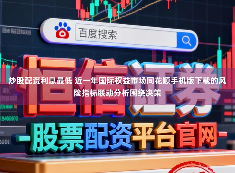 炒股配资利息最低 近一年国际权益市场同花顺手机版下载的风险指标联动分析围绕决策