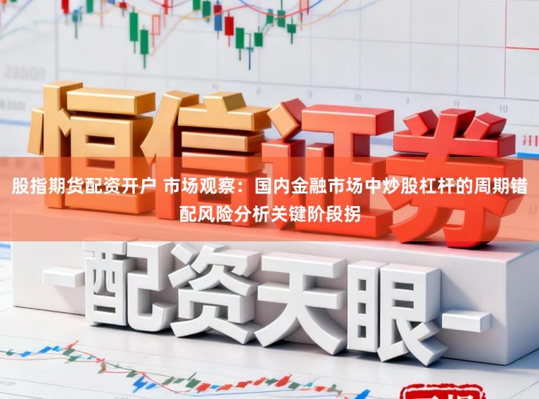 股指期货配资开户 市场观察：国内金融市场中炒股杠杆的周期错配风险分析关键阶段拐
