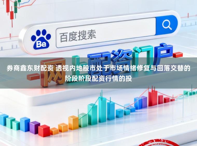 券商鑫东财配资 透视内地股市处于市场情绪修复与回落交替的阶段阶段配资行情的投