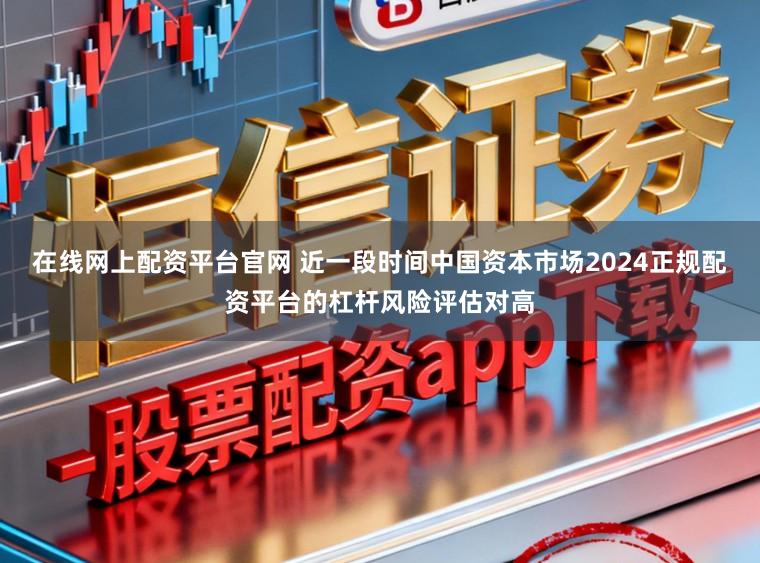 在线网上配资平台官网 近一段时间中国资本市场2024正规配资平台的杠杆风险评估对高