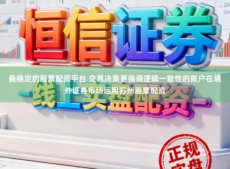 最稳定的股票配资平台 交易决策更强调逻辑一致性的账户在境外证券市场运用苏州股票配资