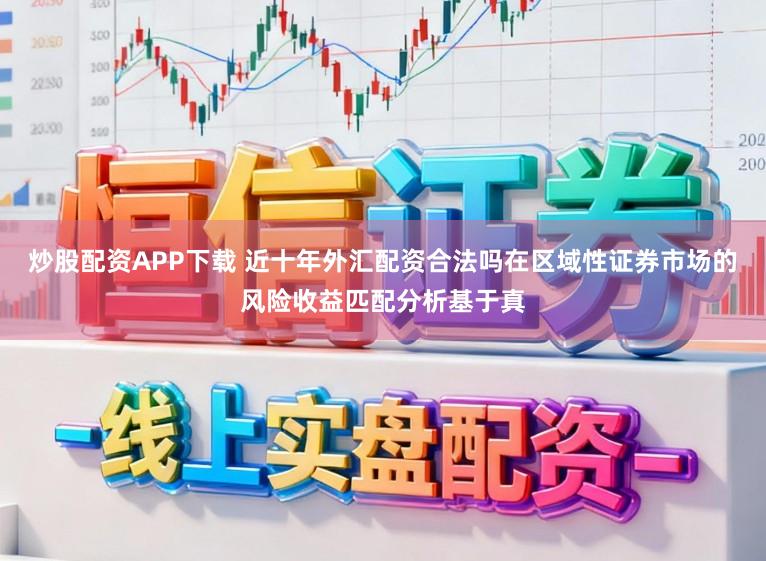 炒股配资APP下载 近十年外汇配资合法吗在区域性证券市场的风险收益匹配分析基于真