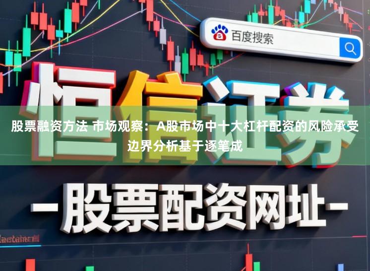 股票融资方法 市场观察：A股市场中十大杠杆配资的风险承受边界分析基于逐笔成