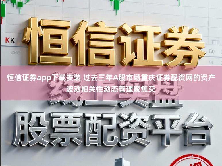 恒信证券app下载安装 过去三年A股市场重庆证券配资网的资产波动相关性动态管理聚焦交