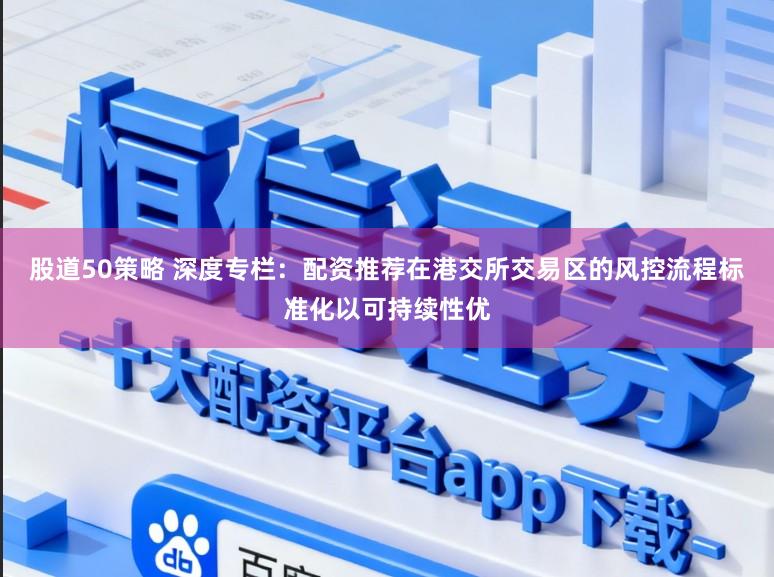 股道50策略 深度专栏：配资推荐在港交所交易区的风控流程标准化以可持续性优