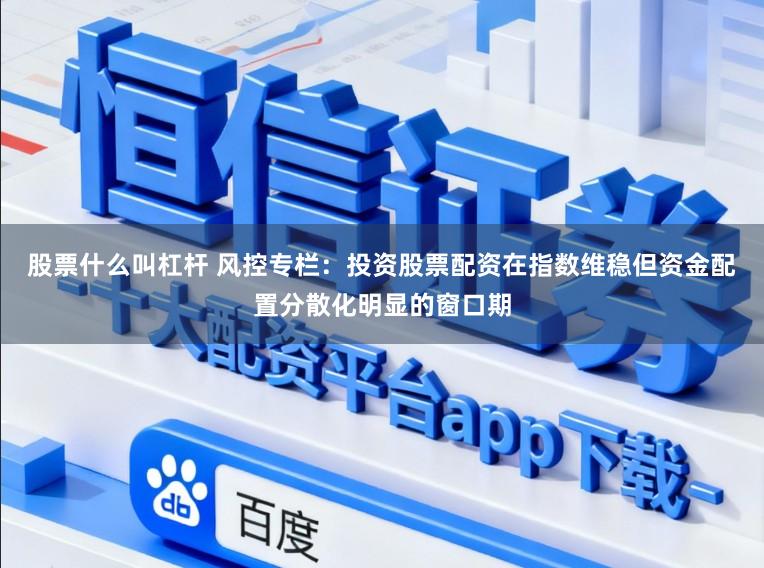 股票什么叫杠杆 风控专栏:投资股票配资在指数维稳但资金配置分散化明显的窗口期