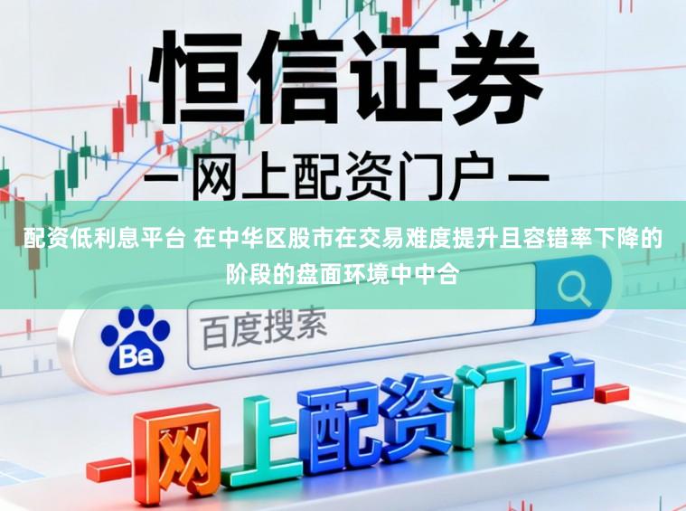 配资低利息平台 在中华区股市在交易难度提升且容错率下降的阶段的盘面环境中中合