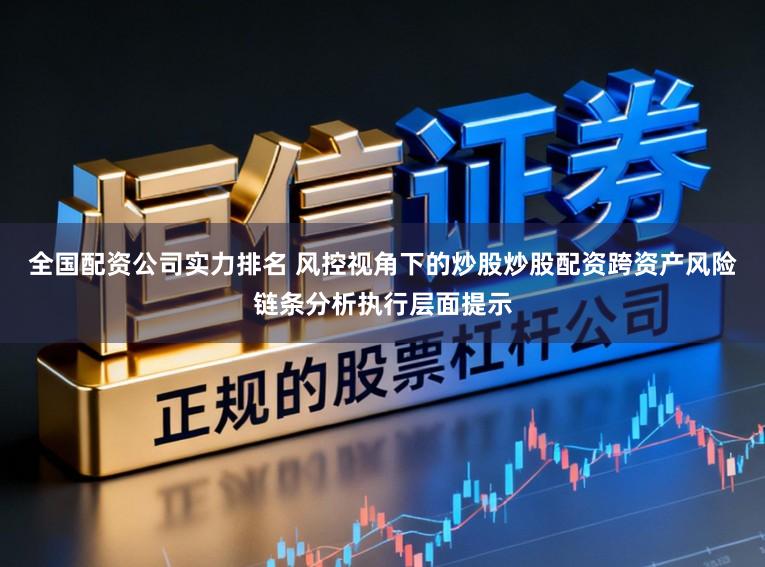 全国配资公司实力排名 风控视角下的炒股炒股配资跨资产风险链条分析执行层面提示