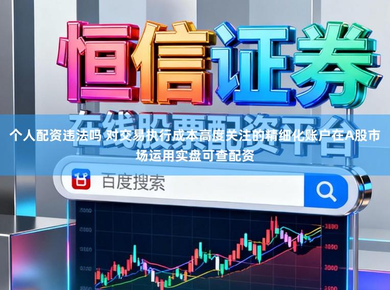 个人配资违法吗 对交易执行成本高度关注的精细化账户在A股市场运用实盘可查配资