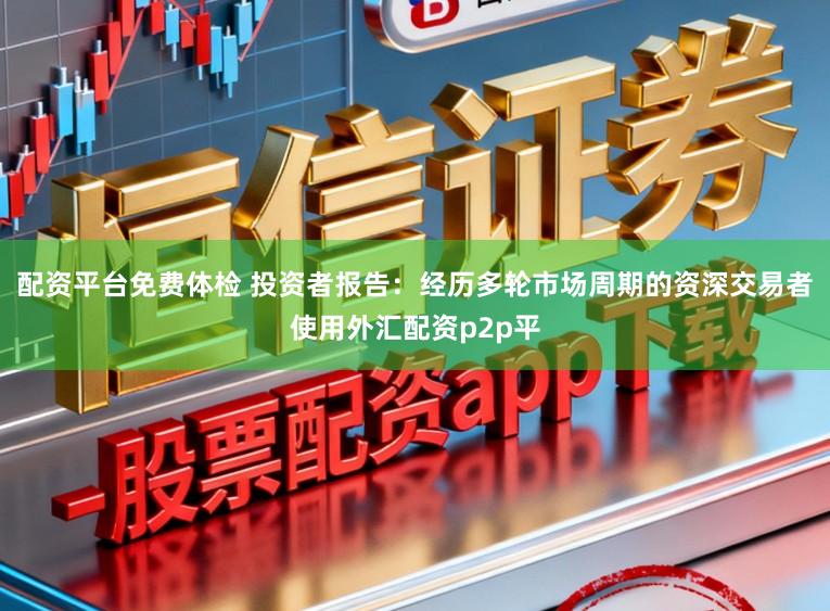 配资平台免费体检 投资者报告：经历多轮市场周期的资深交易者使用外汇配资p2p平