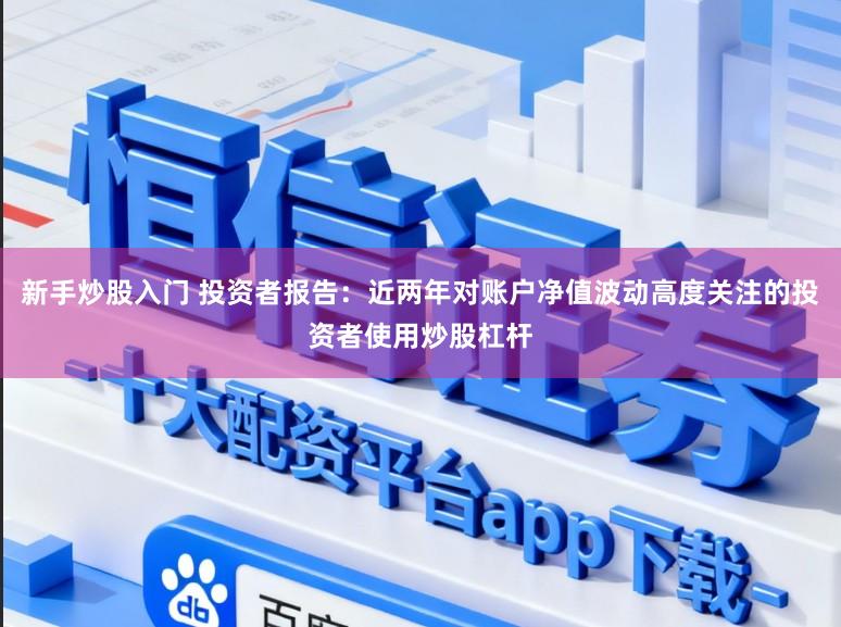 新手炒股入门 投资者报告：近两年对账户净值波动高度关注的投资者使用炒股杠杆